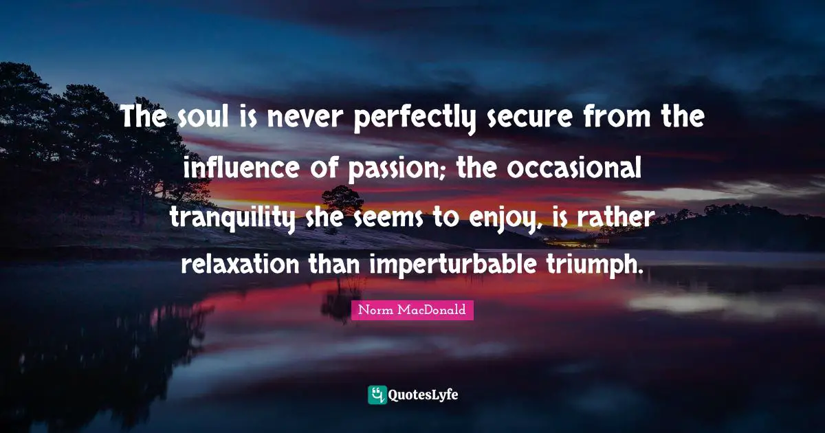 The soul is never perfectly secure from the influence of passion; the occasional tranquility she seems to enjoy, is rather relaxation than imperturbable triumph.