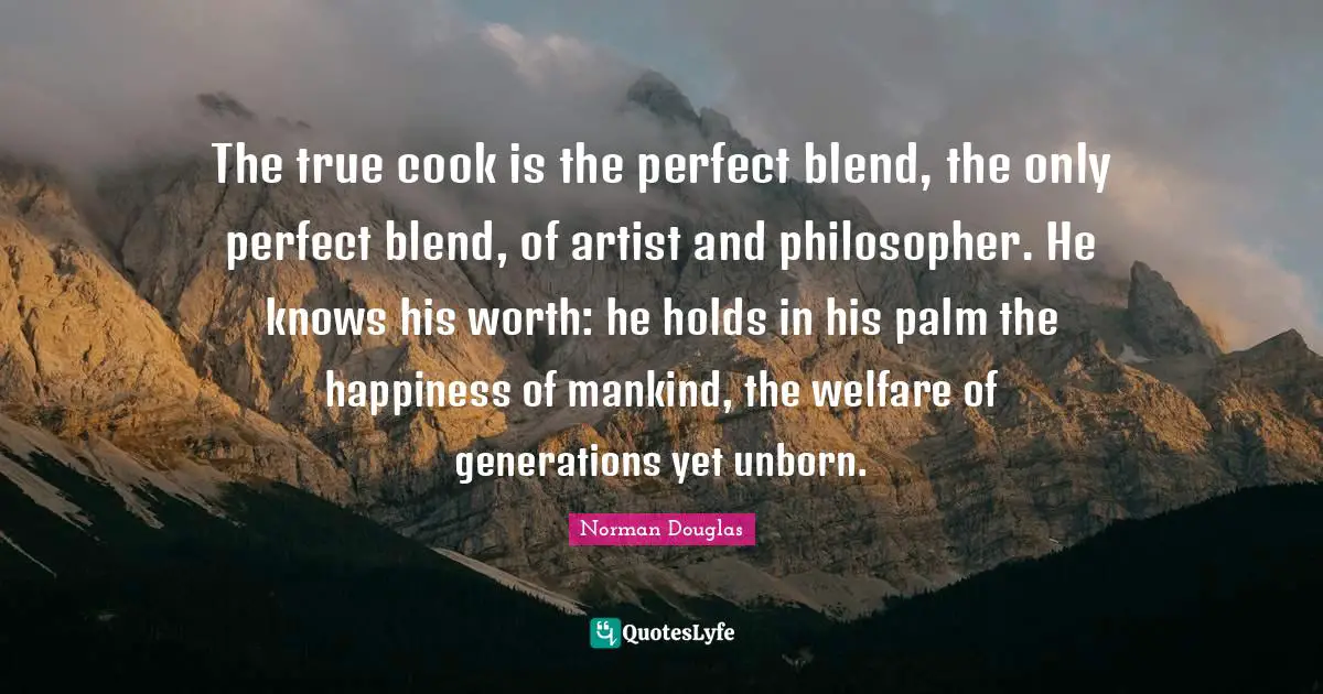 Norman Douglas Quotes: "The true cook is the perfect blend, the only perfect blend, of artist and philosopher. He knows his worth: he holds in his palm the happiness of mankind, the welfare of generations yet unborn."