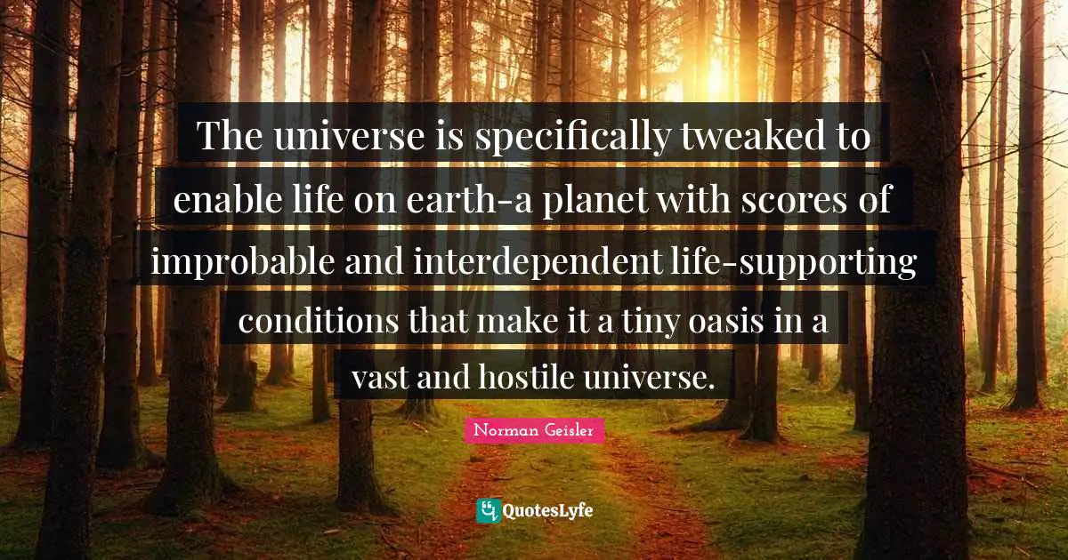 The universe is specifically tweaked to enable life on earth-a planet with scores of improbable and interdependent life-supporting conditions that make it a tiny oasis in a vast and hostile universe.