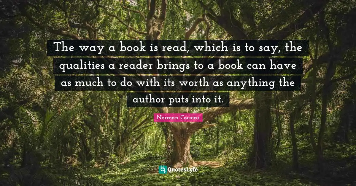 The way a book is read, which is to say, the qualities a reader brings to a book can have as much to do with its worth as anything the author puts into it.