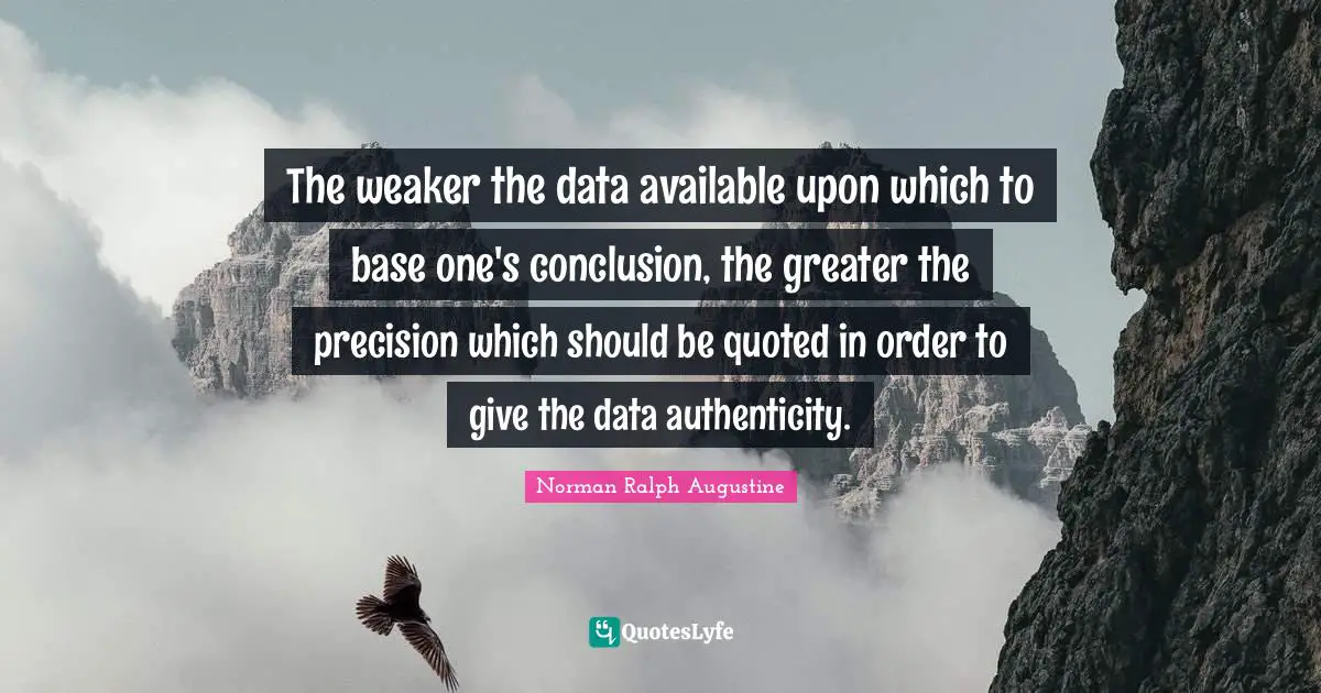 The weaker the data available upon which to base one's conclusion, the greater the precision which should be quoted in order to give the data authenticity.