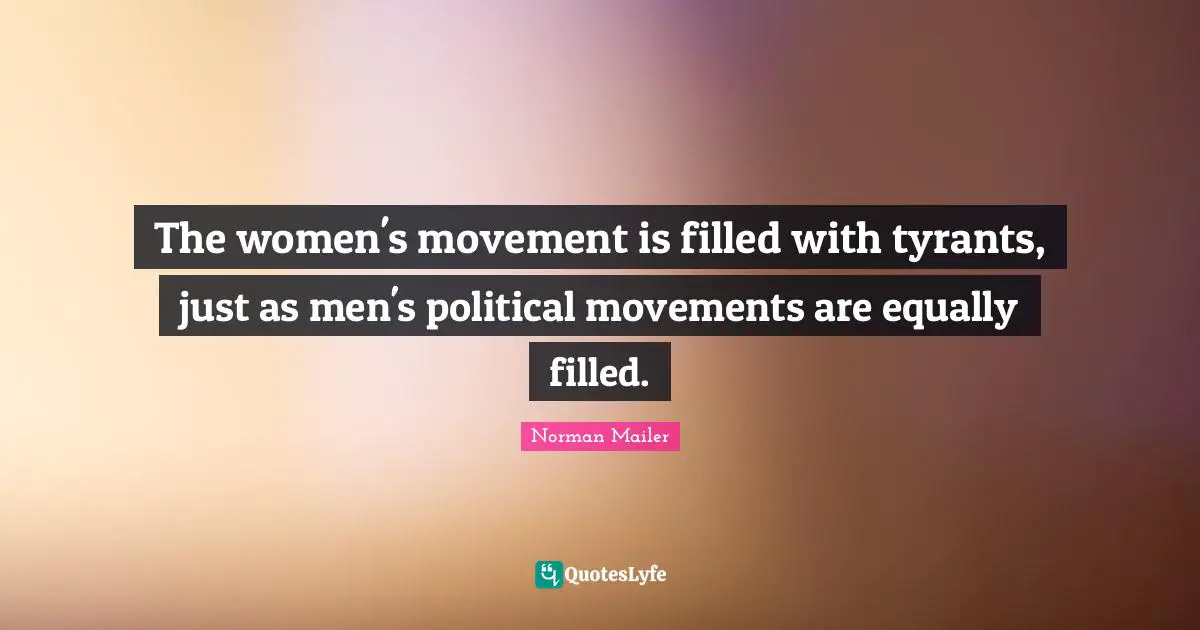 Norman Mailer Quotes: "The women's movement is filled with tyrants, just as men's political movements are equally filled."