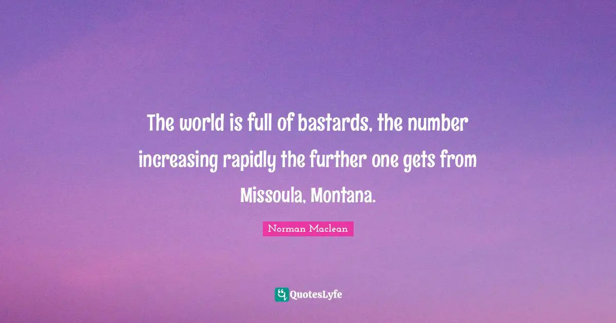 The world is full of bastards, the number increasing rapidly the further one gets from Missoula, Montana.