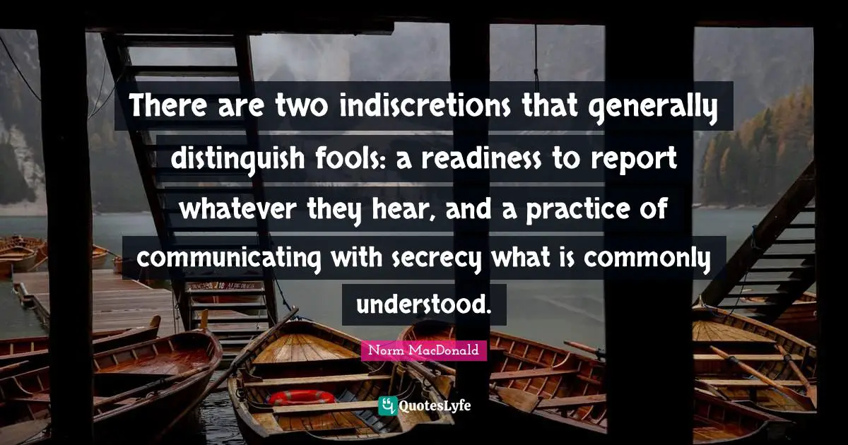 There are two indiscretions that generally distinguish fools: a readiness to report whatever they hear, and a practice of communicating with secrecy what is commonly understood.