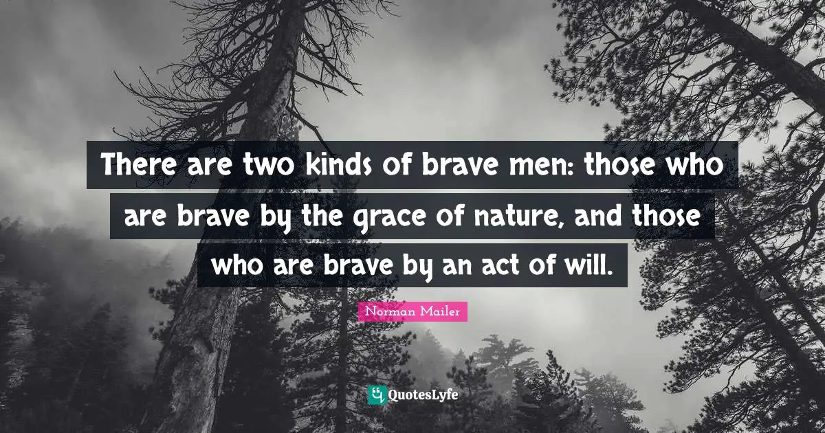 There are two kinds of brave men: those who are brave by the grace of nature, and those who are brave by an act of will.