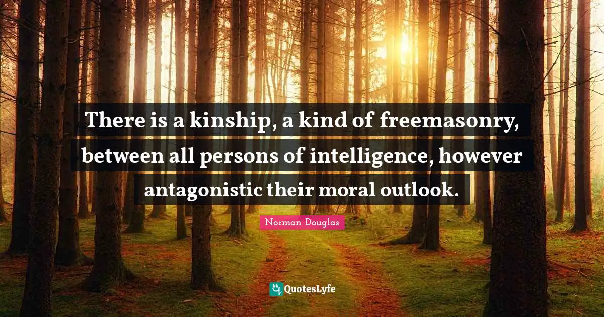 Norman Douglas Quotes: "There is a kinship, a kind of freemasonry, between all persons of intelligence, however antagonistic their moral outlook."