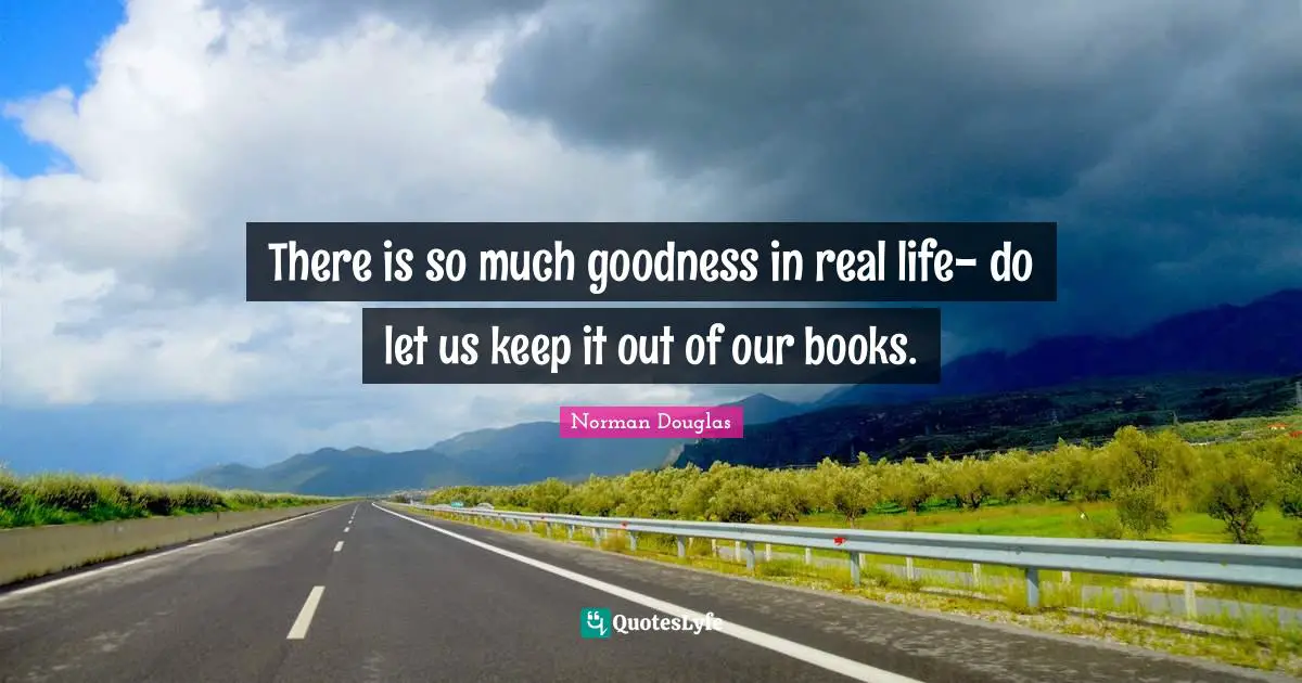 Norman Douglas Quotes: "There is so much goodness in real life- do let us keep it out of our books."