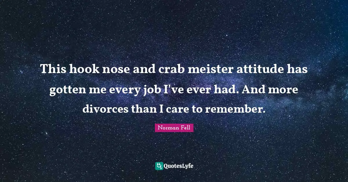 This hook nose and crab meister attitude has gotten me every job I've ever had. And more divorces than I care to remember.