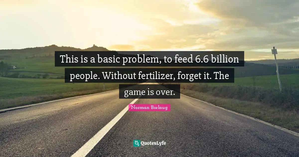 This is a basic problem, to feed 6.6 billion people. Without fertilizer, forget it. The game is over.