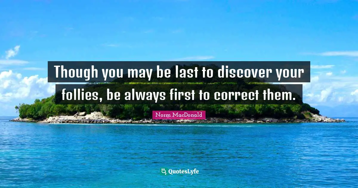 Though you may be last to discover your follies, be always first to correct them.