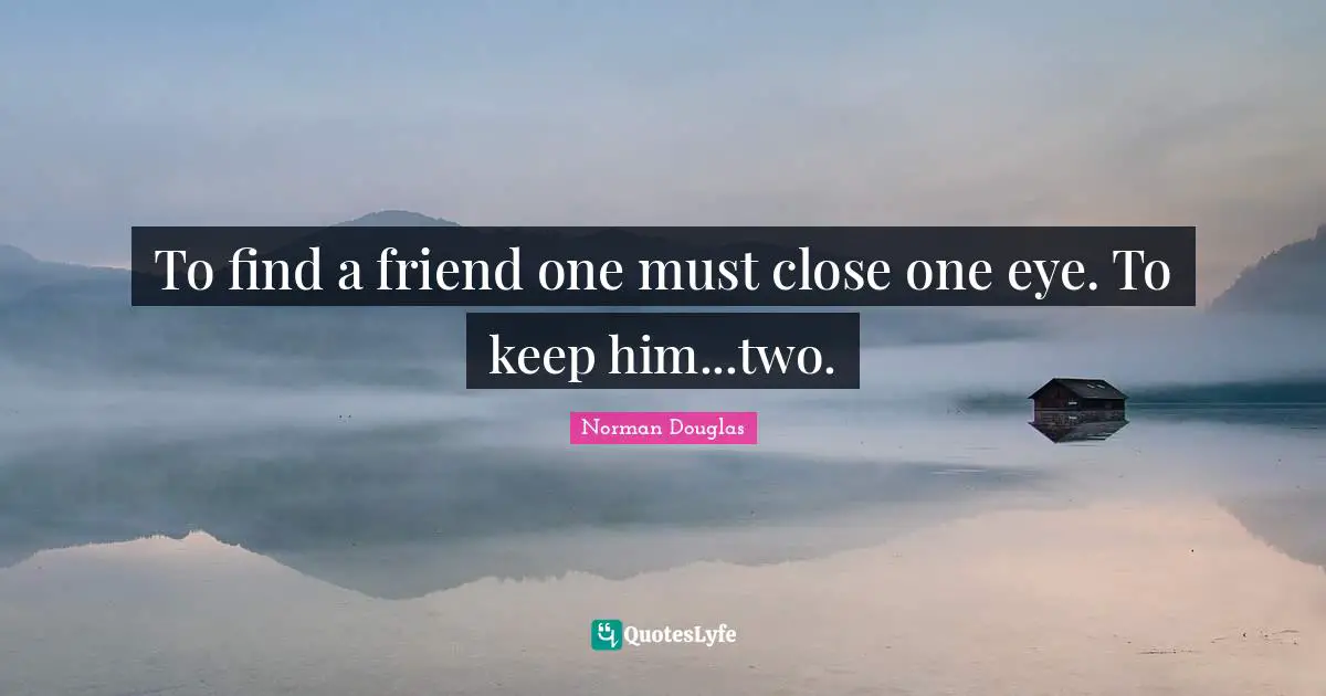 Norman Douglas Quotes: "To find a friend one must close one eye. To keep him...two."