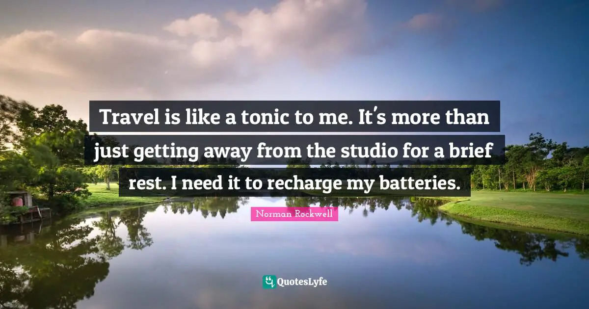 Travel is like a tonic to me. It's more than just getting away from the studio for a brief rest. I need it to recharge my batteries.