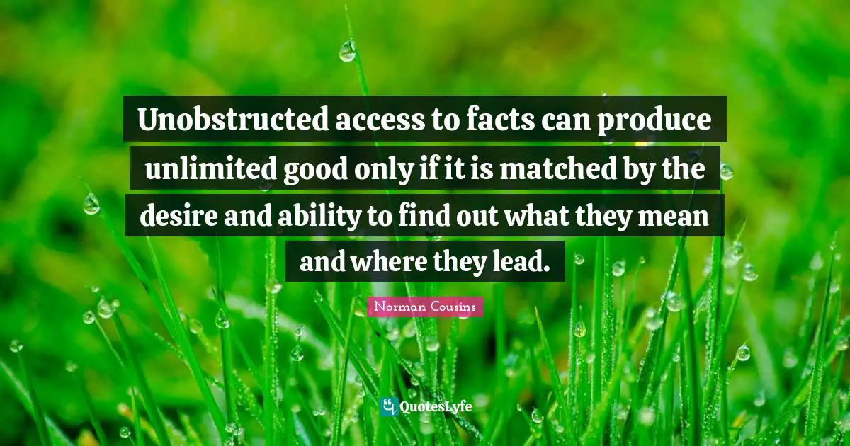 Unobstructed access to facts can produce unlimited good only if it is matched by the desire and ability to find out what they mean and where they lead.