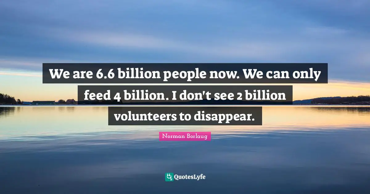 We are 6.6 billion people now. We can only feed 4 billion. I don't see 2 billion volunteers to disappear.