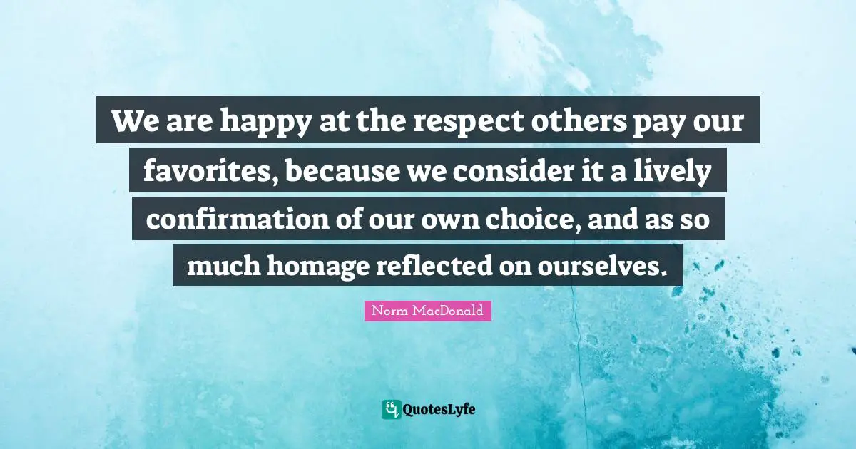 We are happy at the respect others pay our favorites, because we consider it a lively confirmation of our own choice, and as so much homage reflected on ourselves.