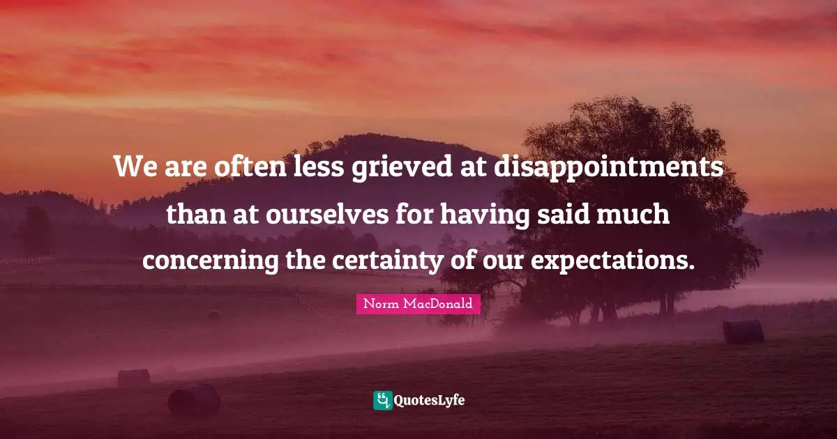 We are often less grieved at disappointments than at ourselves for having said much concerning the certainty of our expectations.