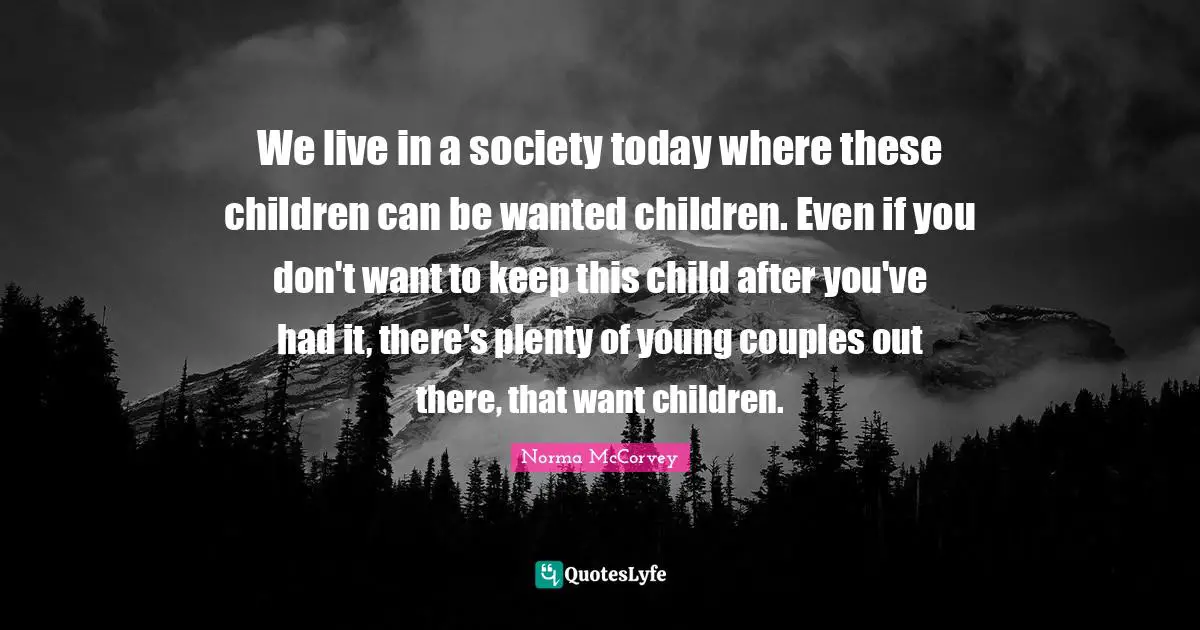 Norma McCorvey Quotes: "We live in a society today where these children can be wanted children. Even if you don't want to keep this child after you've had it, there's plenty of young couples out there, that want children."