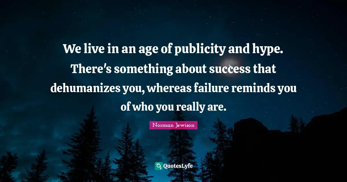 We live in an age of publicity and hype. There's something about success that dehumanizes you, whereas failure reminds you of who you really are.