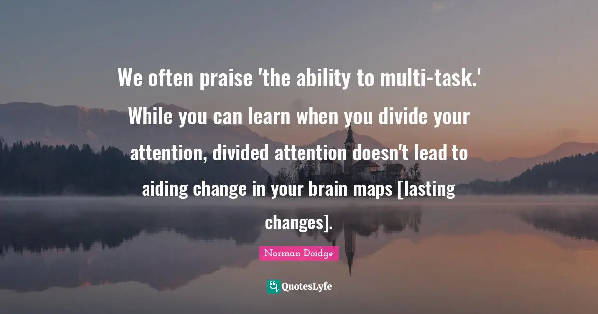 We often praise 'the ability to multi-task.' While you can learn when you divide your attention, divided attention doesn't lead to aiding change in your brain maps [lasting changes].