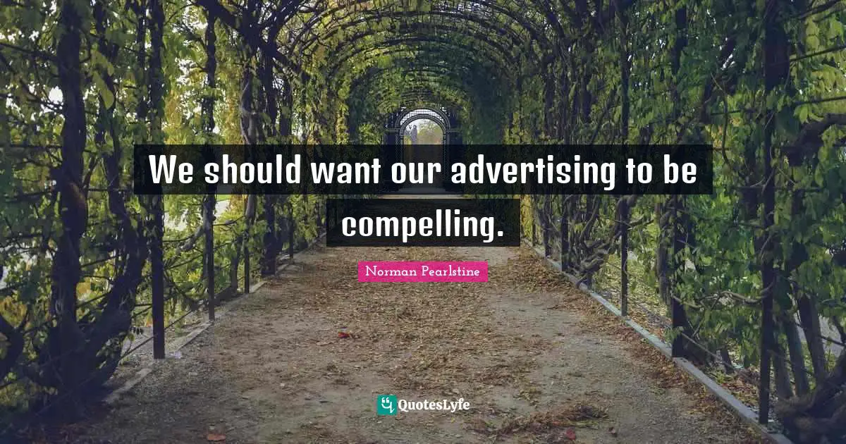 We should want our advertising to be compelling.