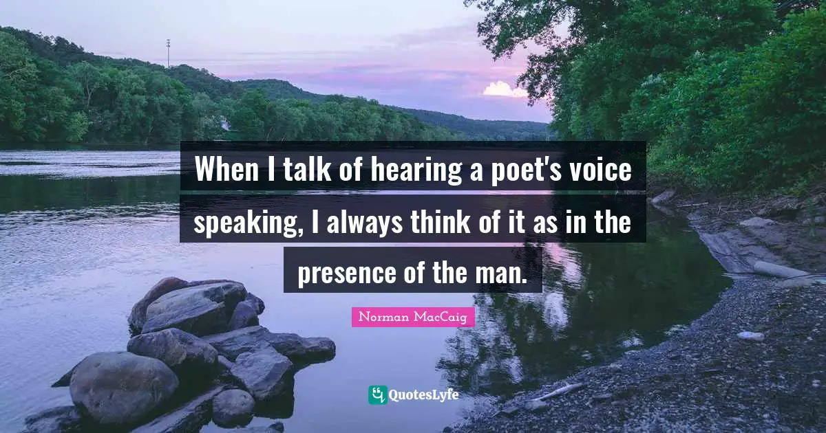 Norman MacCaig Quotes: "When I talk of hearing a poet's voice speaking, I always think of it as in the presence of the man."