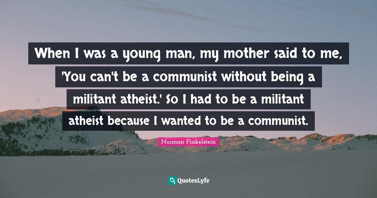 Militant Quotes: "When I was a young man, my mother said to me, 'You can't be a communist without being a militant atheist.' So I had to be a militant atheist because I wanted to be a communist."