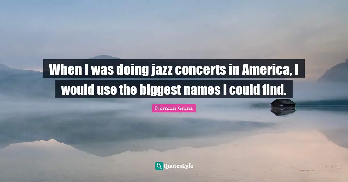 When I was doing jazz concerts in America, I would use the biggest names I could find.