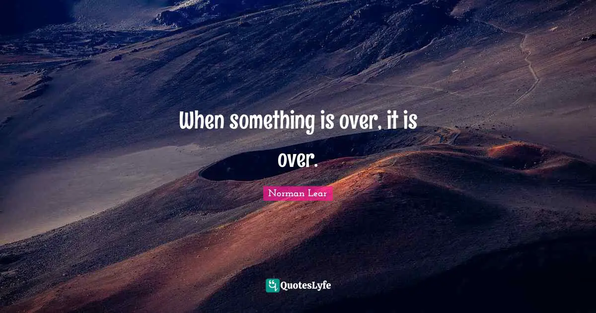 Norman Lear Quotes: "When something is over, it is over."