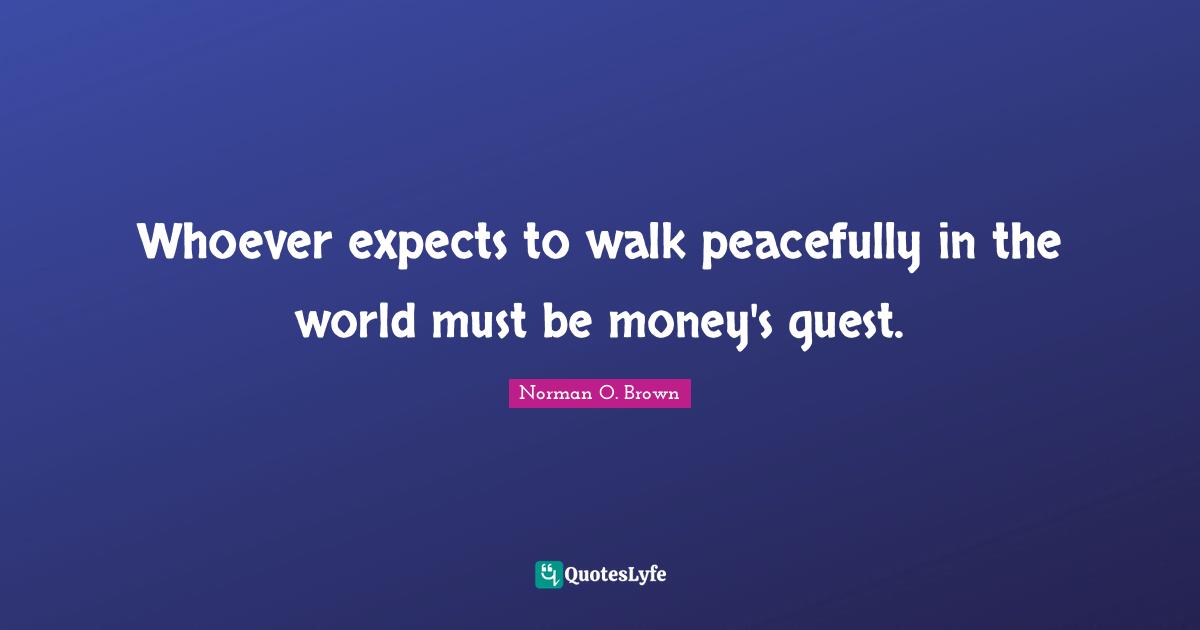 Whoever expects to walk peacefully in the world must be money's guest.