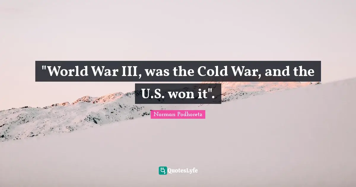 "World War III, was the Cold War, and the U.S. won it".