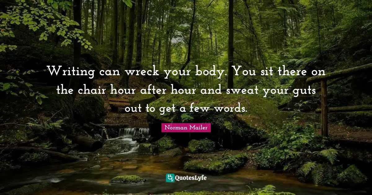 Writing can wreck your body. You sit there on the chair hour after hour and sweat your guts out to get a few words.