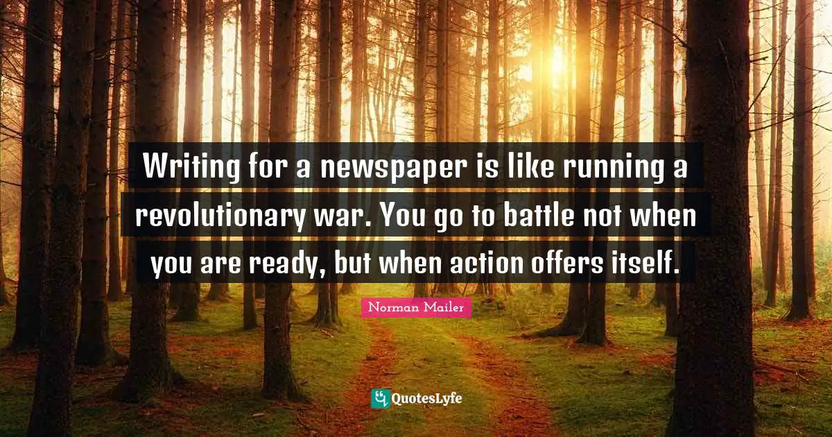 Writing for a newspaper is like running a revolutionary war. You go to battle not when you are ready, but when action offers itself.
