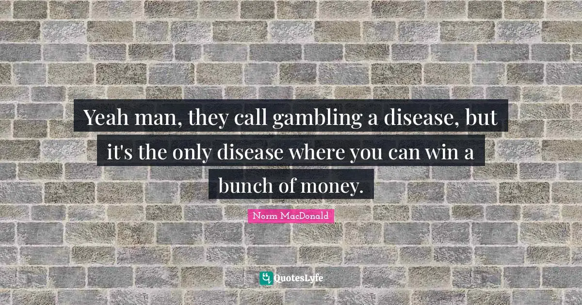 Disease Quotes: "Yeah man, they call gambling a disease, but it's the only disease where you can win a bunch of money."