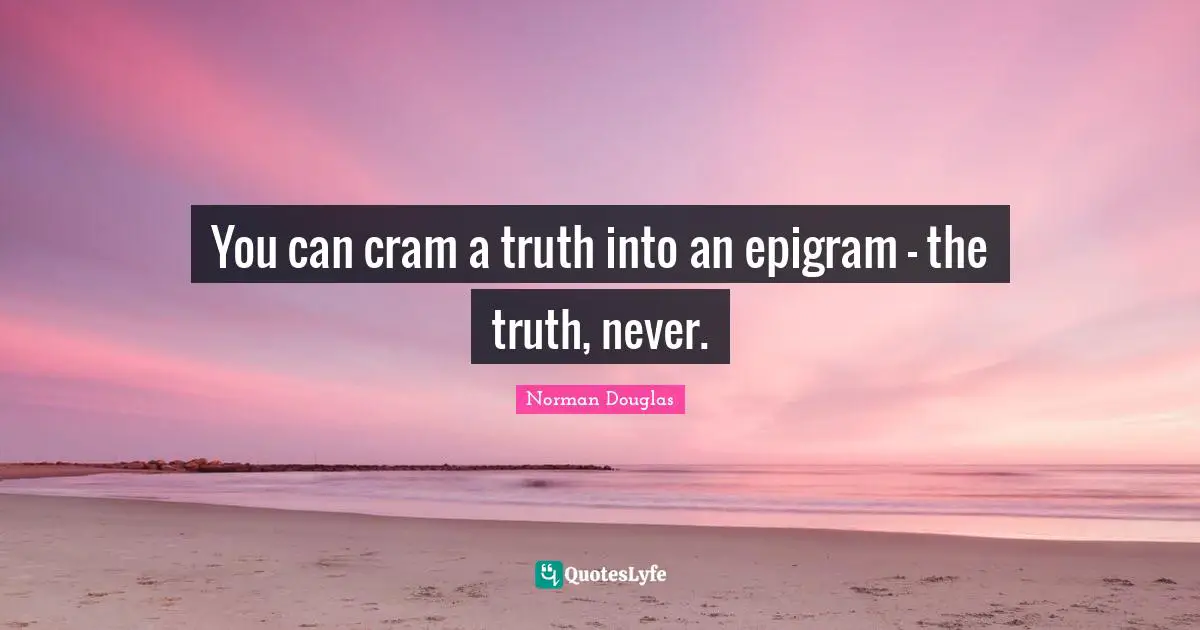 You can cram a truth into an epigram - the truth, never.
