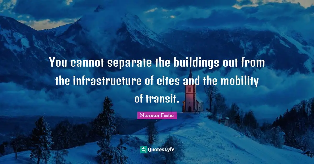Infrastructure Quotes: "You cannot separate the buildings out from the infrastructure of cites and the mobility of transit."