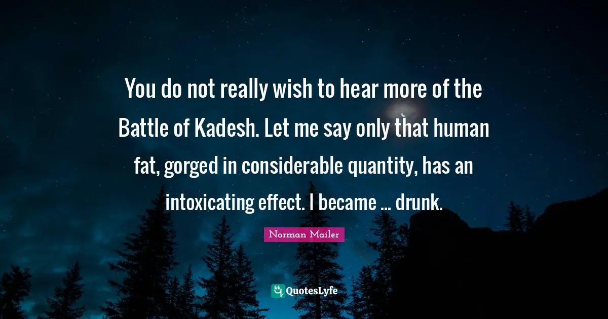 You do not really wish to hear more of the Battle of Kadesh. Let me say only that human fat, gorged in considerable quantity, has an intoxicating effect. I became ... drunk.