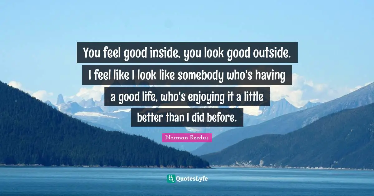 You feel good inside, you look good outside. I feel like I look like somebody who's having a good life, who's enjoying it a little better than I did before.
