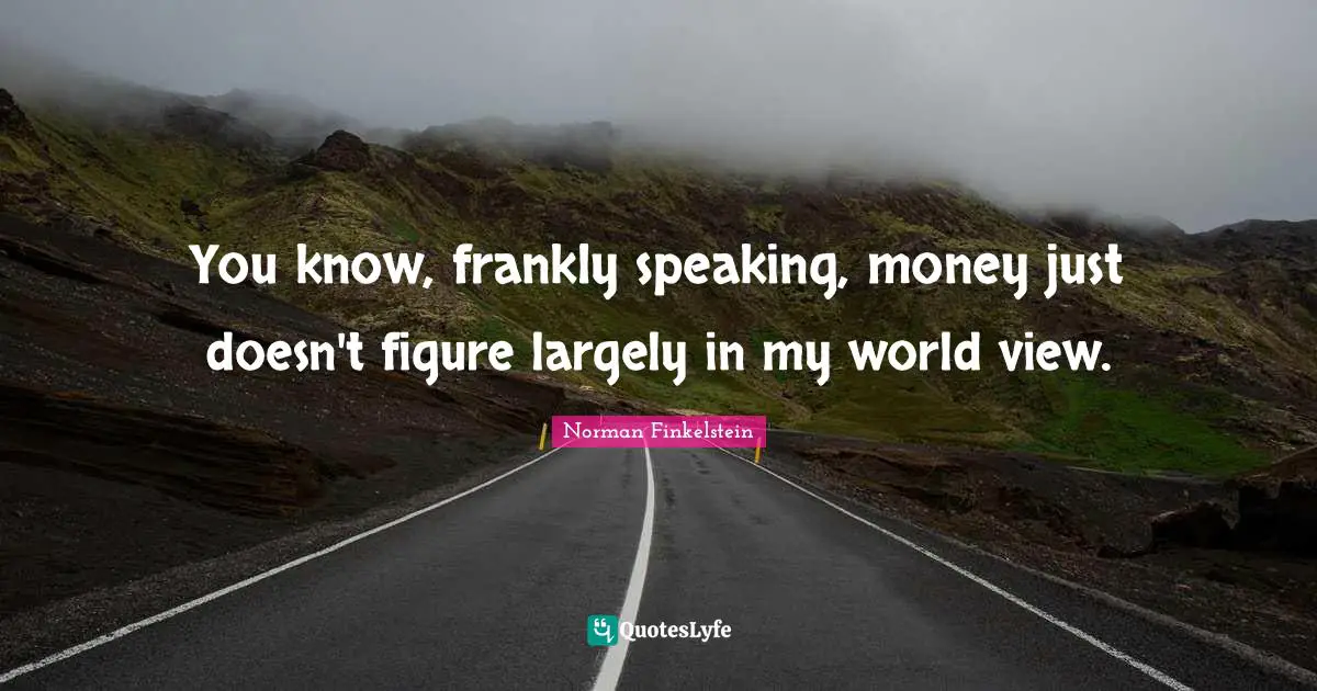 Norman Finkelstein Quotes: "You know, frankly speaking, money just doesn't figure largely in my world view."