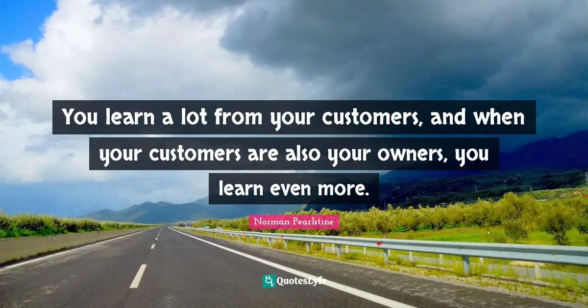 You learn a lot from your customers, and when your customers are also your owners, you learn even more.