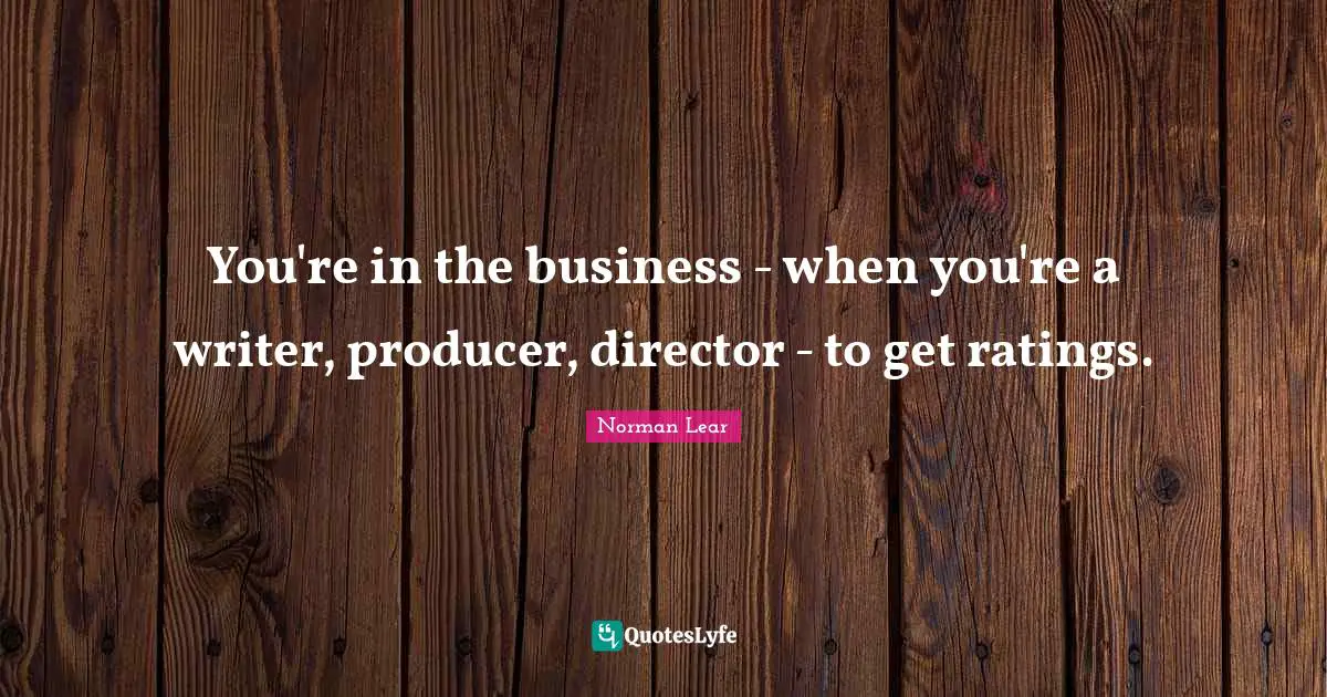 Norman Lear Quotes: "You're in the business - when you're a writer, producer, director - to get ratings."