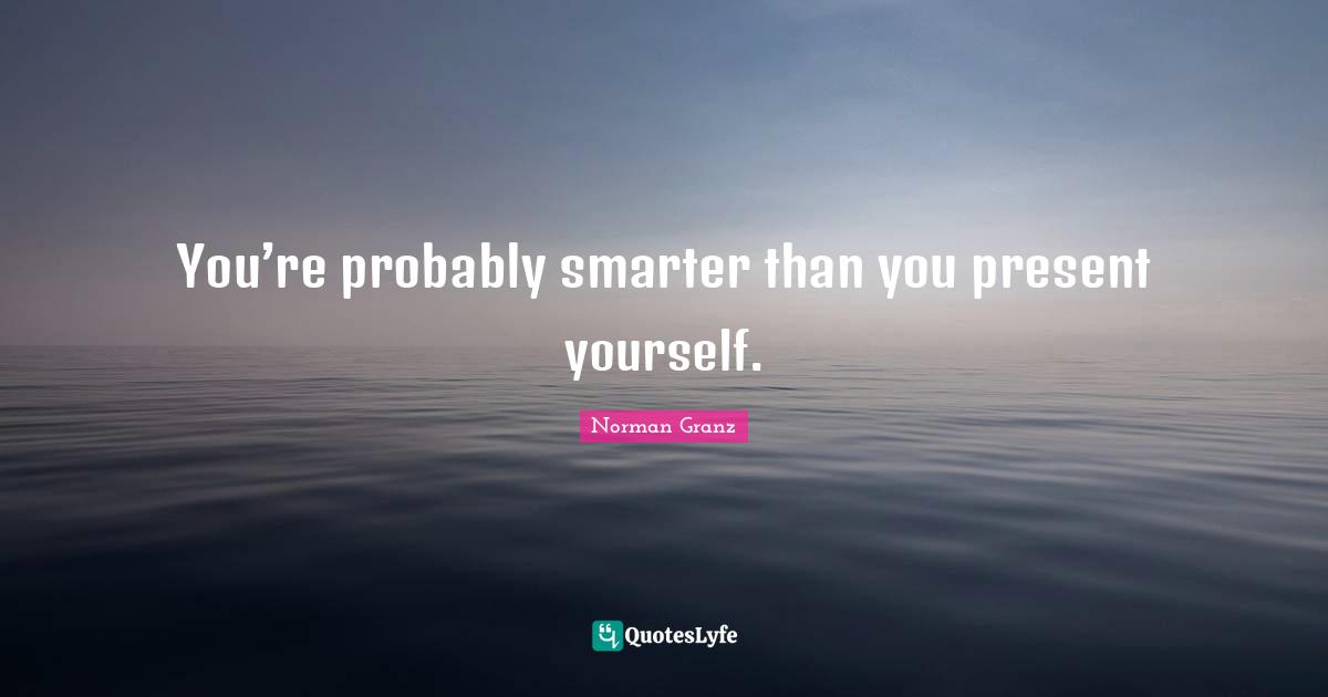 You’re probably smarter than you present yourself.