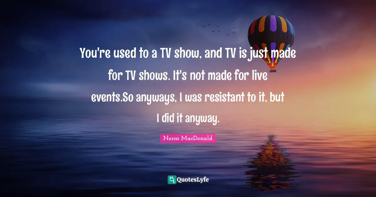 Norm MacDonald Quotes: You're used to a TV show, and TV is just made for TV shows. It's not made for live events.So anyways, I was resistant to it, but I did it anyway.
