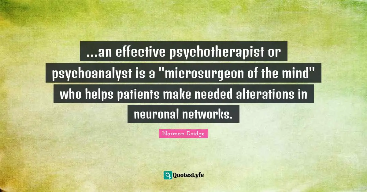 ...an effective psychotherapist or psychoanalyst is a "microsurgeon of the mind" who helps patients make needed alterations in neuronal networks.
