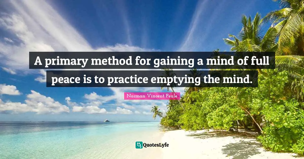 A primary method for gaining a mind of full peace is to practice emptying the mind.