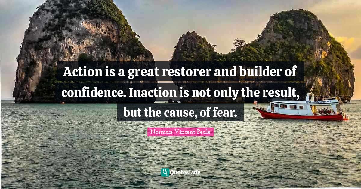 Action is a great restorer and builder of confidence. Inaction is not