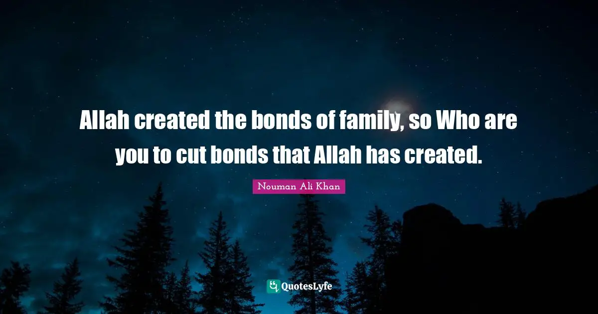 Nouman Ali Khan Quotes: "Allah created the bonds of family, so Who are you to cut bonds that Allah has created."