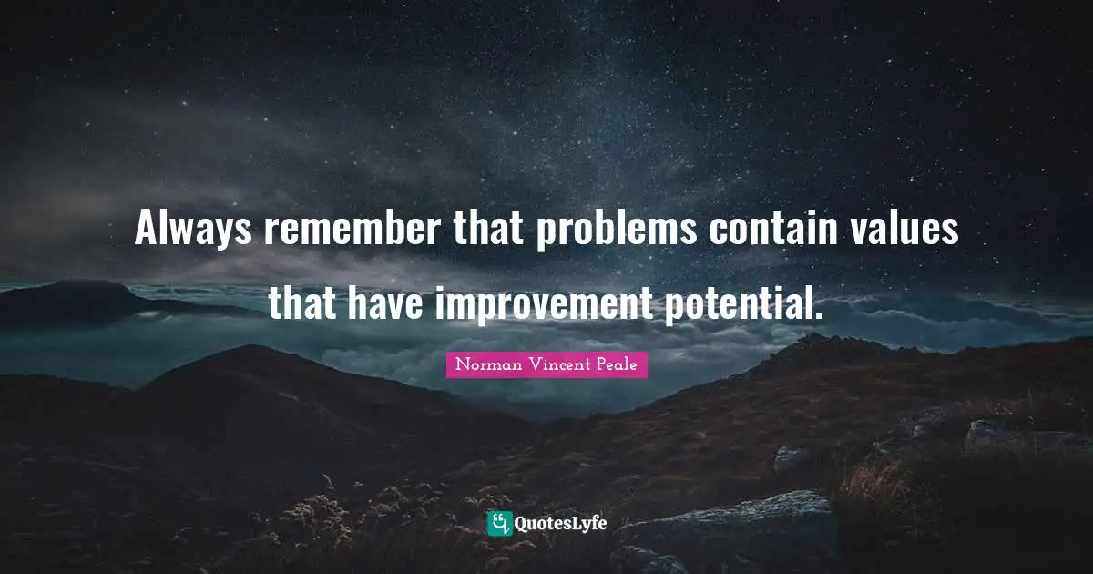 Always remember that problems contain values that have improvement potential.