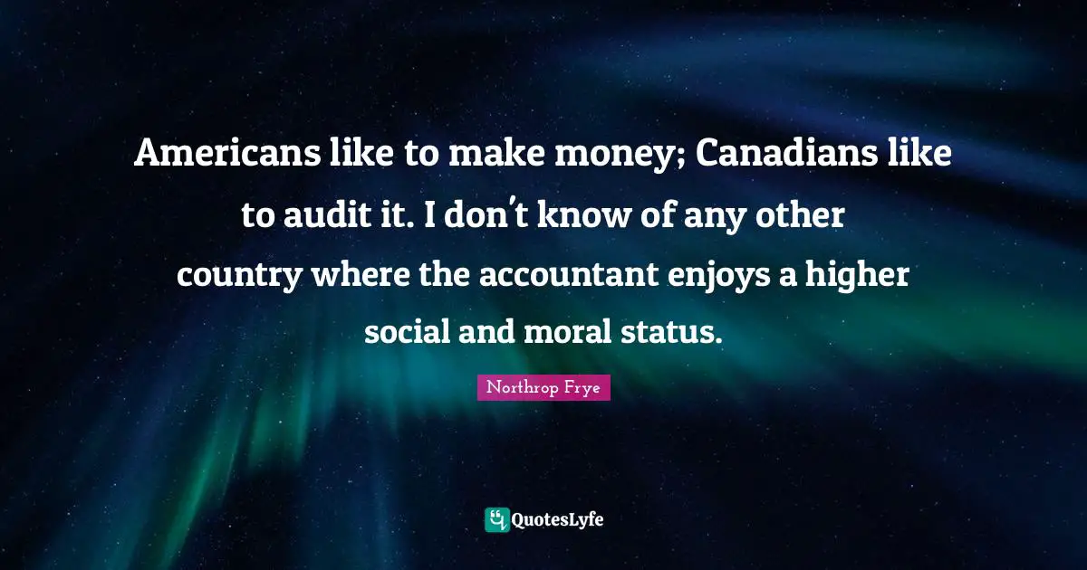 Americans like to make money; Canadians like to audit it. I don't know of any other country where the accountant enjoys a higher social and moral status.