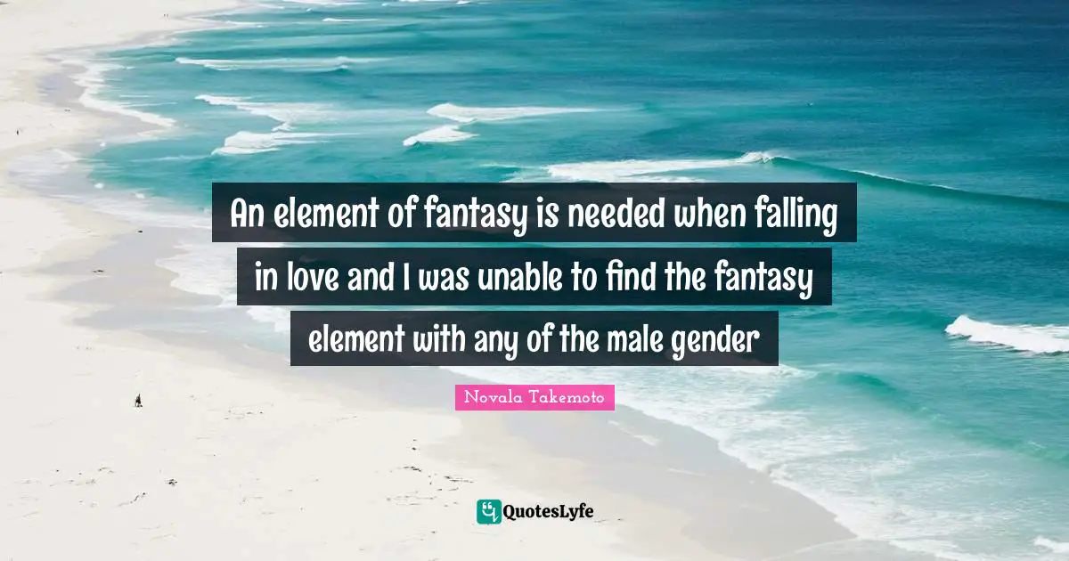 An element of fantasy is needed when falling in love and I was unable to find the fantasy element with any of the male gender