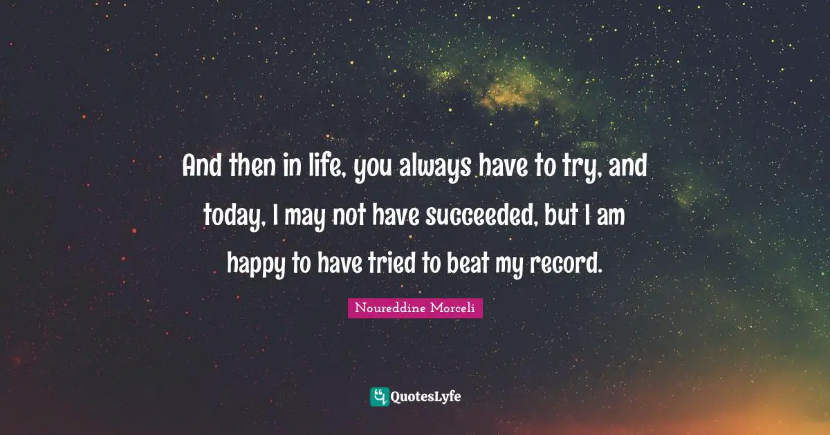And then in life, you always have to try, and today, I may not have succeeded, but I am happy to have tried to beat my record.